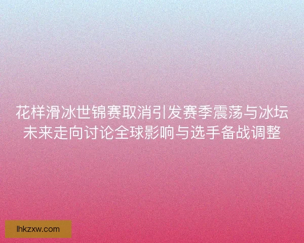 花样滑冰世锦赛取消引发赛季震荡与冰坛未来走向讨论全球影响与选手备战调整 花样滑冰世锦赛取消引发赛季震荡与冰坛未来走向讨论全球影响与选手备战调整