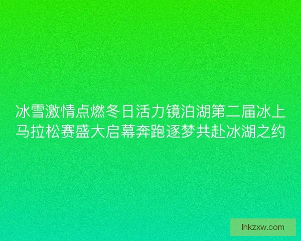 冰雪激情点燃冬日活力镜泊湖第二届冰上马拉松赛盛大启幕奔跑逐梦共赴冰湖之约
