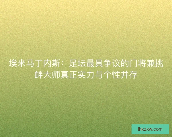 埃米马丁内斯：足坛最具争议的门将兼挑衅大师真正实力与个性并存