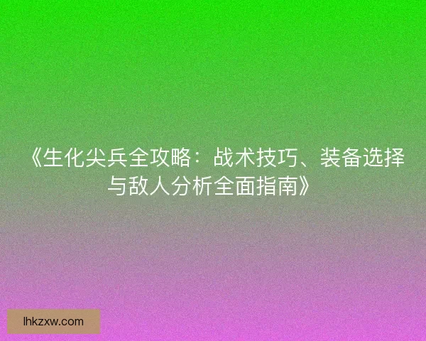 《生化尖兵全攻略：战术技巧、装备选择与敌人分析全面指南》