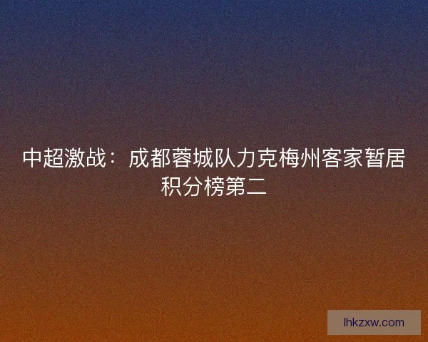 中超激战：成都蓉城队力克梅州客家暂居积分榜第二