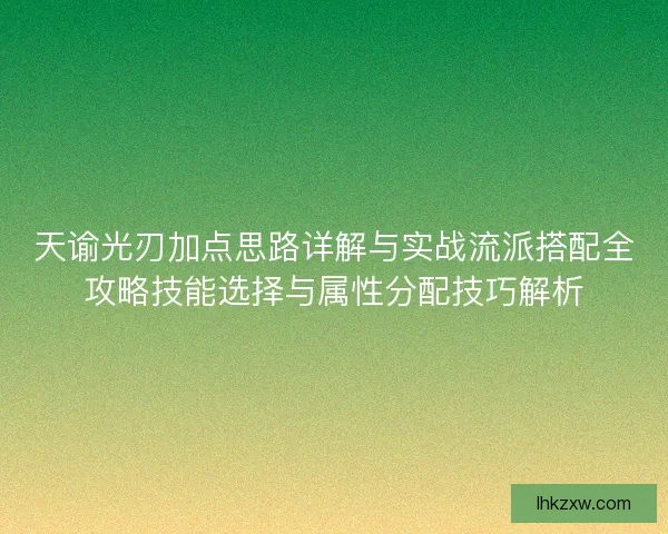 天谕光刃加点思路详解与实战流派搭配全攻略技能选择与属性分配技巧解析