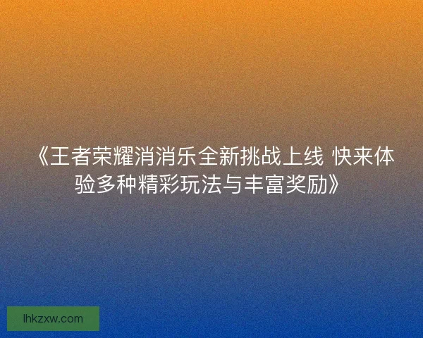 《王者荣耀消消乐全新挑战上线 快来体验多种精彩玩法与丰富奖励》